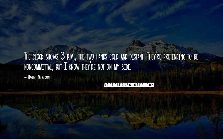 Haruki Murakami Quotes: The clock shows 3 p.m., the two hands cold and distant. They're pretending to be noncommittal, but I know they're not on my side.