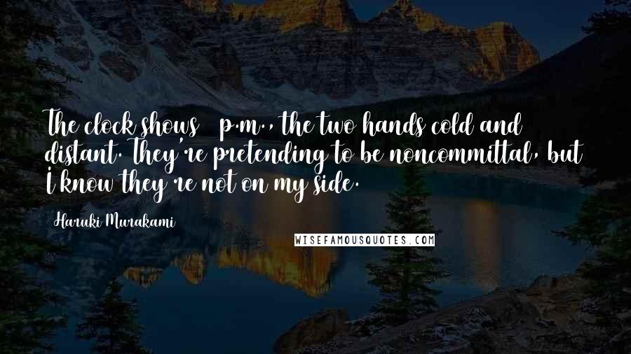 Haruki Murakami Quotes: The clock shows 3 p.m., the two hands cold and distant. They're pretending to be noncommittal, but I know they're not on my side.