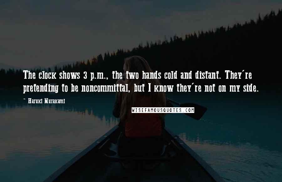 Haruki Murakami Quotes: The clock shows 3 p.m., the two hands cold and distant. They're pretending to be noncommittal, but I know they're not on my side.