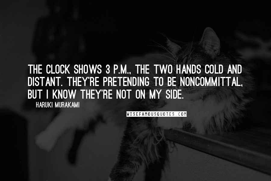 Haruki Murakami Quotes: The clock shows 3 p.m., the two hands cold and distant. They're pretending to be noncommittal, but I know they're not on my side.