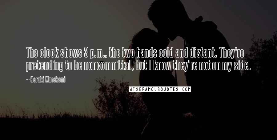 Haruki Murakami Quotes: The clock shows 3 p.m., the two hands cold and distant. They're pretending to be noncommittal, but I know they're not on my side.