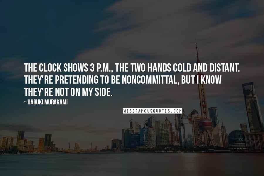 Haruki Murakami Quotes: The clock shows 3 p.m., the two hands cold and distant. They're pretending to be noncommittal, but I know they're not on my side.
