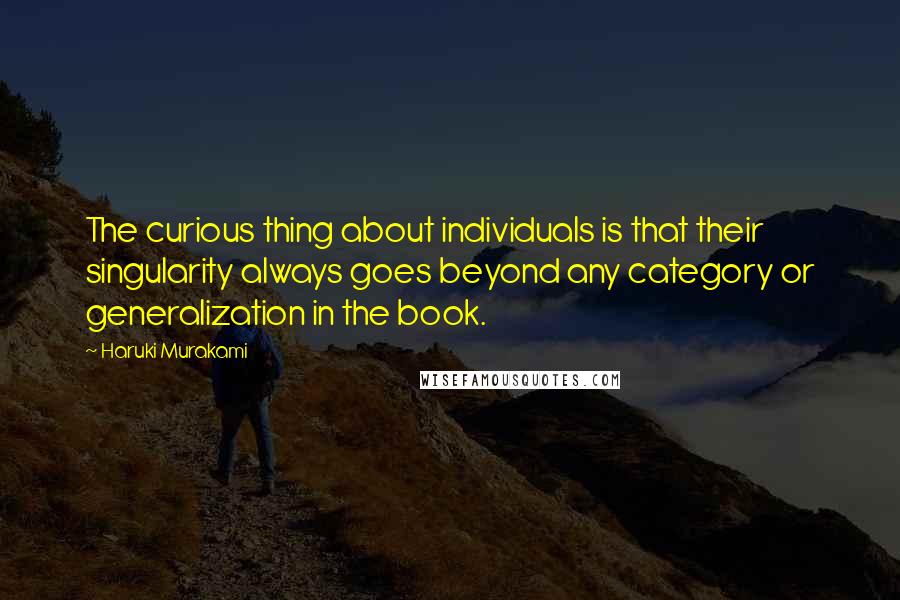 Haruki Murakami Quotes: The curious thing about individuals is that their singularity always goes beyond any category or generalization in the book.