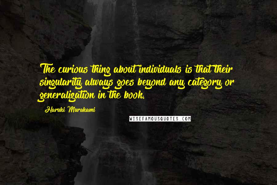 Haruki Murakami Quotes: The curious thing about individuals is that their singularity always goes beyond any category or generalization in the book.