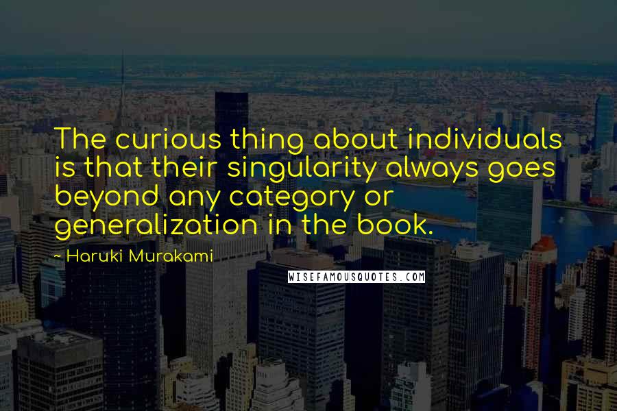 Haruki Murakami Quotes: The curious thing about individuals is that their singularity always goes beyond any category or generalization in the book.