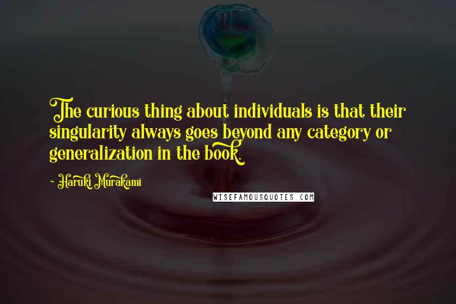 Haruki Murakami Quotes: The curious thing about individuals is that their singularity always goes beyond any category or generalization in the book.