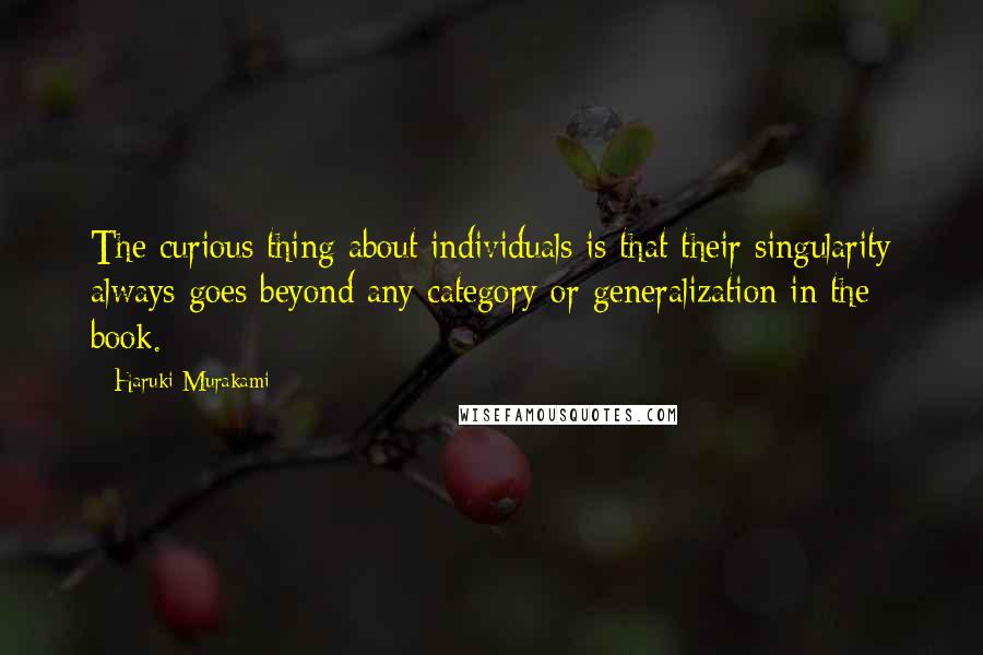 Haruki Murakami Quotes: The curious thing about individuals is that their singularity always goes beyond any category or generalization in the book.