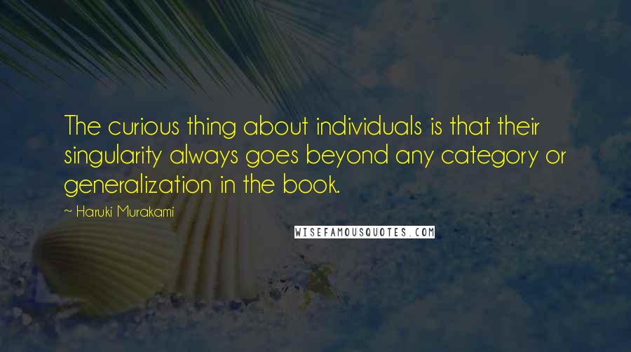 Haruki Murakami Quotes: The curious thing about individuals is that their singularity always goes beyond any category or generalization in the book.