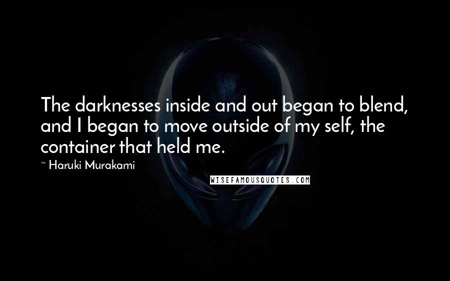 Haruki Murakami Quotes: The darknesses inside and out began to blend, and I began to move outside of my self, the container that held me.