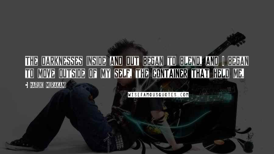 Haruki Murakami Quotes: The darknesses inside and out began to blend, and I began to move outside of my self, the container that held me.