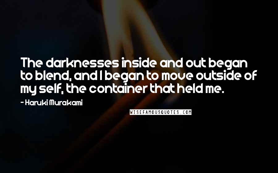 Haruki Murakami Quotes: The darknesses inside and out began to blend, and I began to move outside of my self, the container that held me.
