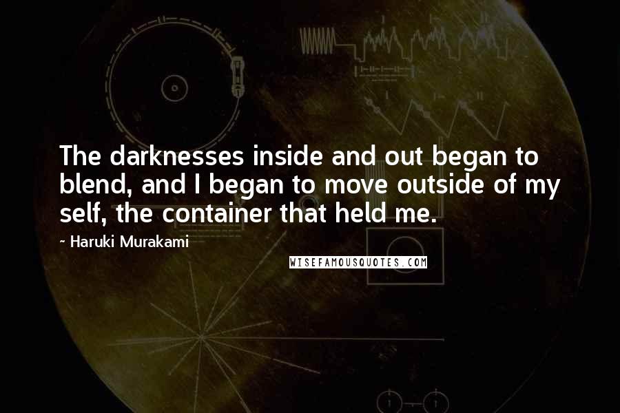 Haruki Murakami Quotes: The darknesses inside and out began to blend, and I began to move outside of my self, the container that held me.