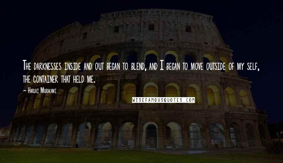 Haruki Murakami Quotes: The darknesses inside and out began to blend, and I began to move outside of my self, the container that held me.