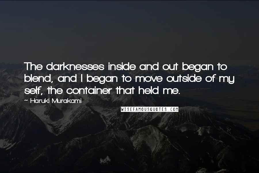 Haruki Murakami Quotes: The darknesses inside and out began to blend, and I began to move outside of my self, the container that held me.