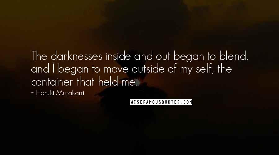 Haruki Murakami Quotes: The darknesses inside and out began to blend, and I began to move outside of my self, the container that held me.