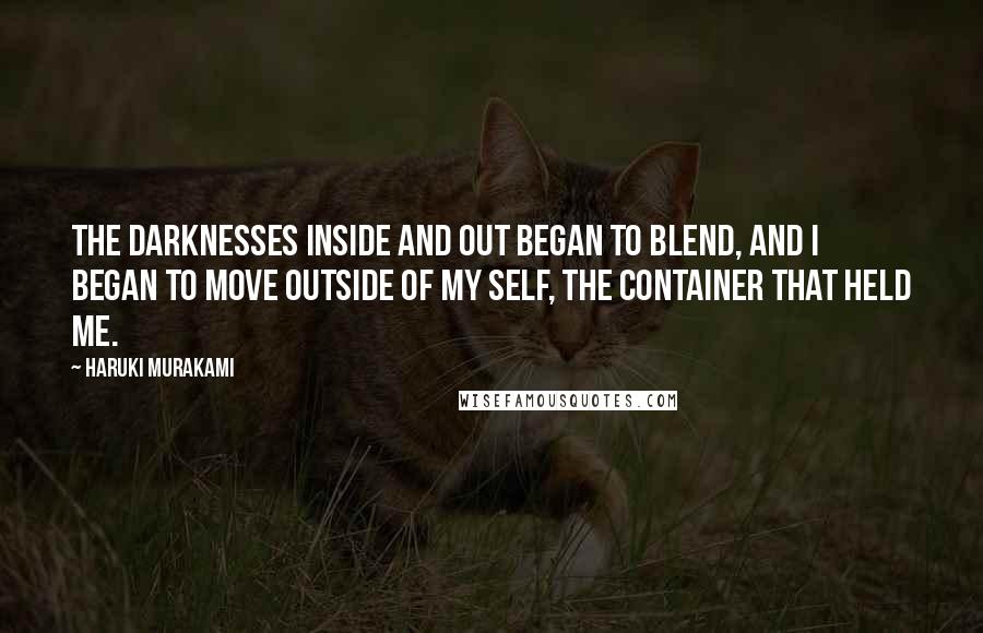 Haruki Murakami Quotes: The darknesses inside and out began to blend, and I began to move outside of my self, the container that held me.