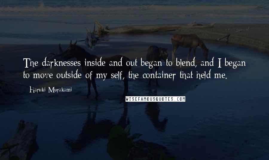 Haruki Murakami Quotes: The darknesses inside and out began to blend, and I began to move outside of my self, the container that held me.