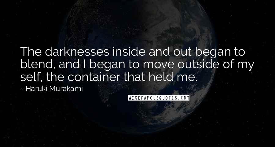 Haruki Murakami Quotes: The darknesses inside and out began to blend, and I began to move outside of my self, the container that held me.