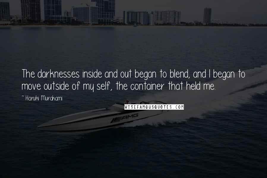 Haruki Murakami Quotes: The darknesses inside and out began to blend, and I began to move outside of my self, the container that held me.