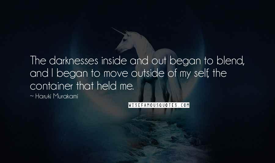 Haruki Murakami Quotes: The darknesses inside and out began to blend, and I began to move outside of my self, the container that held me.