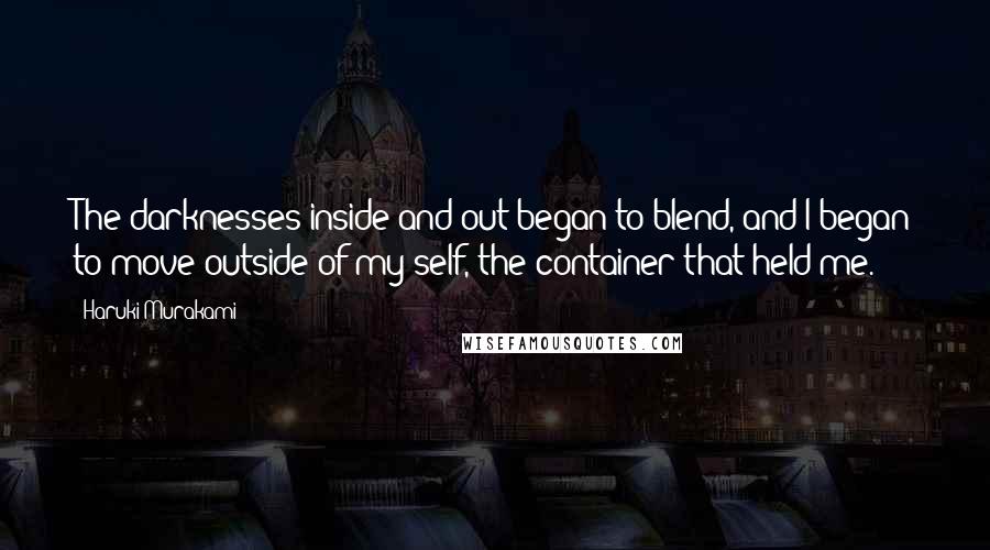 Haruki Murakami Quotes: The darknesses inside and out began to blend, and I began to move outside of my self, the container that held me.