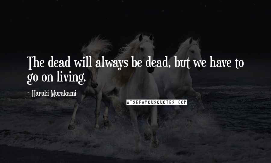 Haruki Murakami Quotes: The dead will always be dead, but we have to go on living.