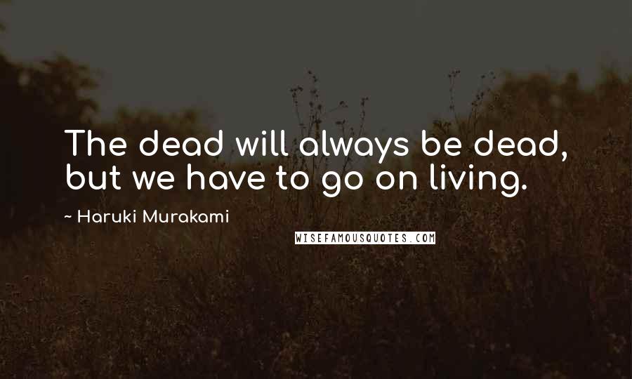 Haruki Murakami Quotes: The dead will always be dead, but we have to go on living.