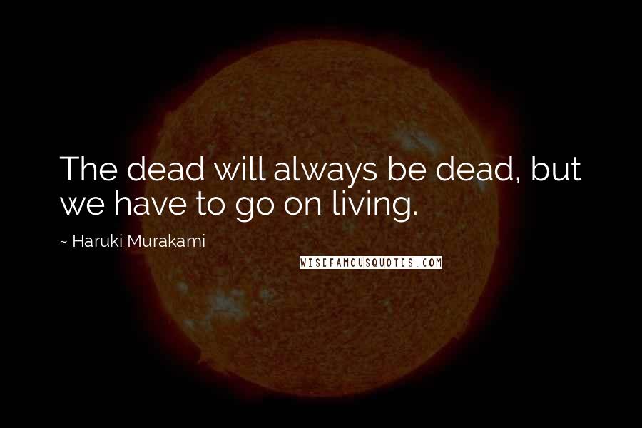 Haruki Murakami Quotes: The dead will always be dead, but we have to go on living.