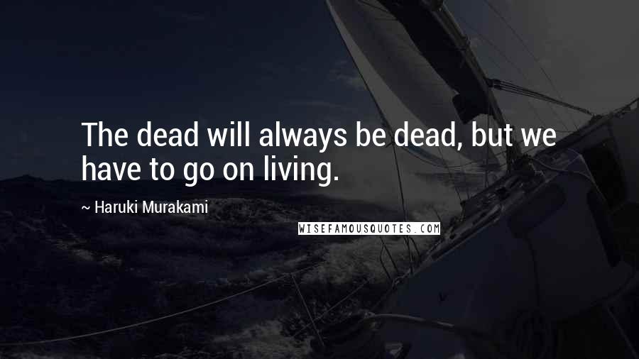 Haruki Murakami Quotes: The dead will always be dead, but we have to go on living.