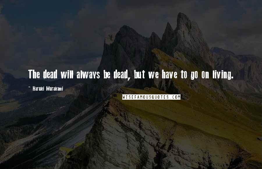 Haruki Murakami Quotes: The dead will always be dead, but we have to go on living.