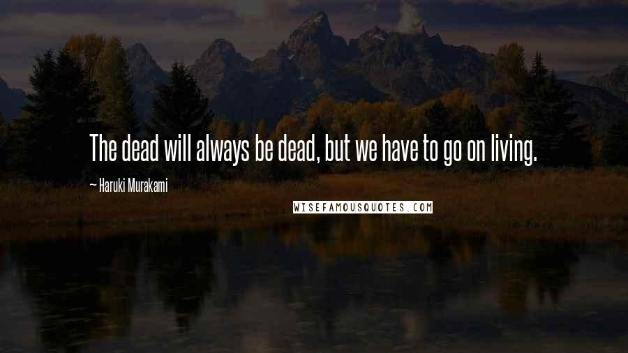 Haruki Murakami Quotes: The dead will always be dead, but we have to go on living.