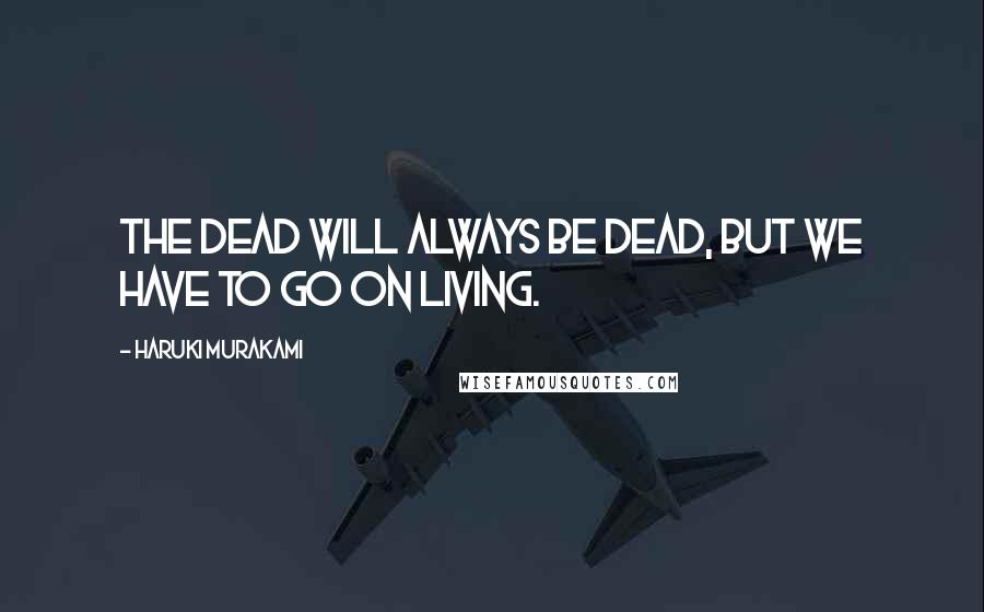 Haruki Murakami Quotes: The dead will always be dead, but we have to go on living.