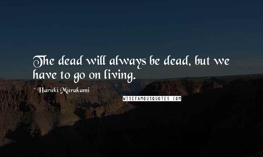 Haruki Murakami Quotes: The dead will always be dead, but we have to go on living.