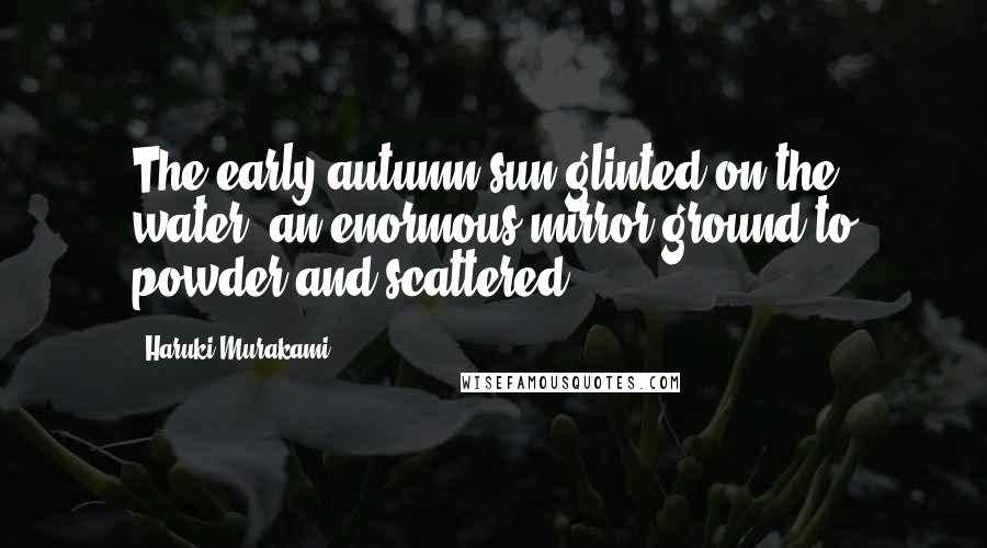 Haruki Murakami Quotes: The early autumn sun glinted on the water, an enormous mirror ground to powder and scattered.
