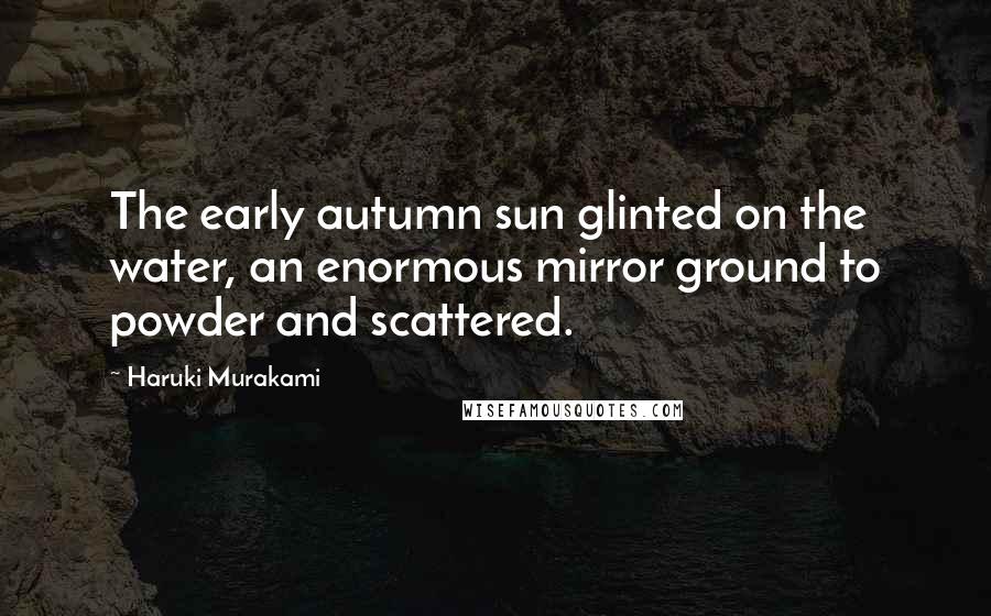 Haruki Murakami Quotes: The early autumn sun glinted on the water, an enormous mirror ground to powder and scattered.