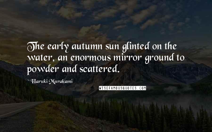 Haruki Murakami Quotes: The early autumn sun glinted on the water, an enormous mirror ground to powder and scattered.