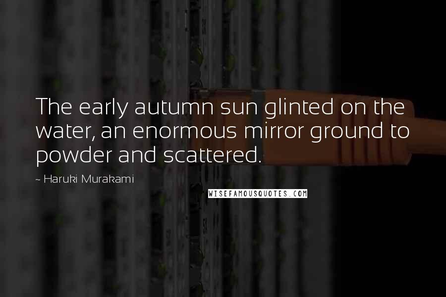 Haruki Murakami Quotes: The early autumn sun glinted on the water, an enormous mirror ground to powder and scattered.