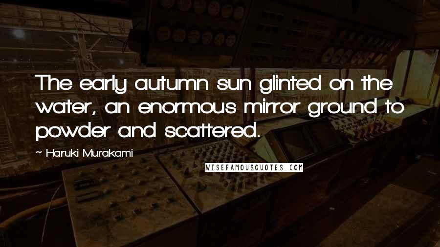 Haruki Murakami Quotes: The early autumn sun glinted on the water, an enormous mirror ground to powder and scattered.