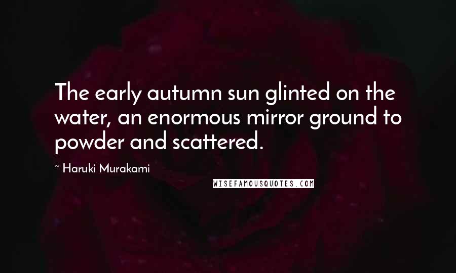Haruki Murakami Quotes: The early autumn sun glinted on the water, an enormous mirror ground to powder and scattered.