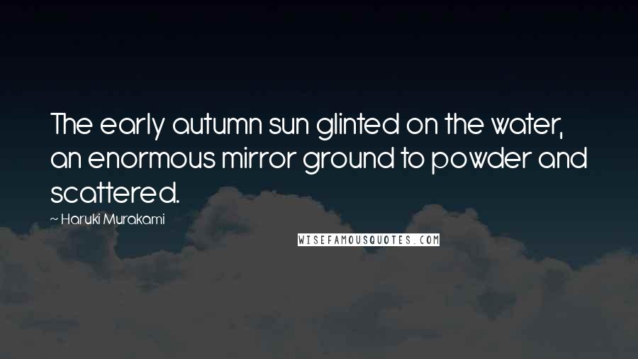 Haruki Murakami Quotes: The early autumn sun glinted on the water, an enormous mirror ground to powder and scattered.