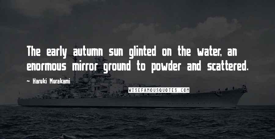 Haruki Murakami Quotes: The early autumn sun glinted on the water, an enormous mirror ground to powder and scattered.