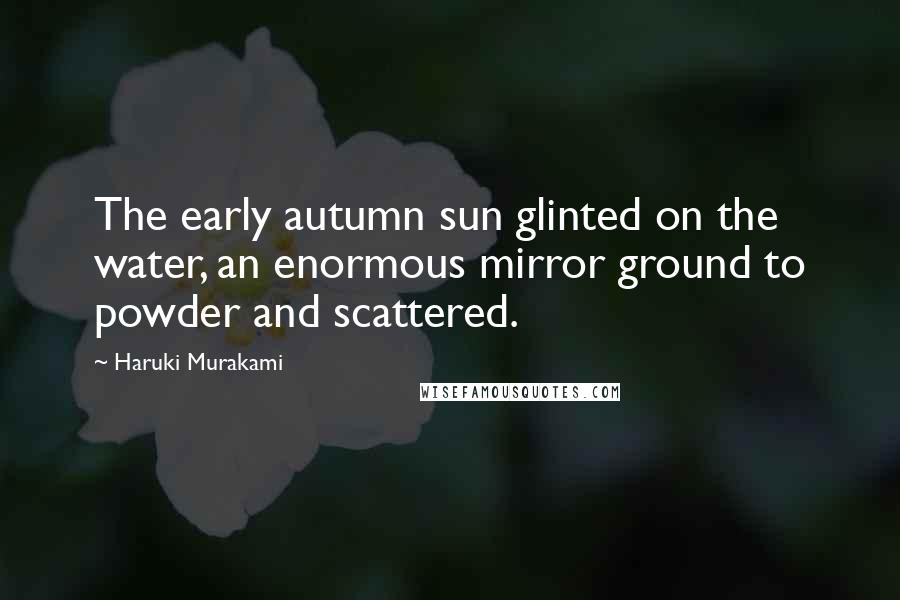 Haruki Murakami Quotes: The early autumn sun glinted on the water, an enormous mirror ground to powder and scattered.