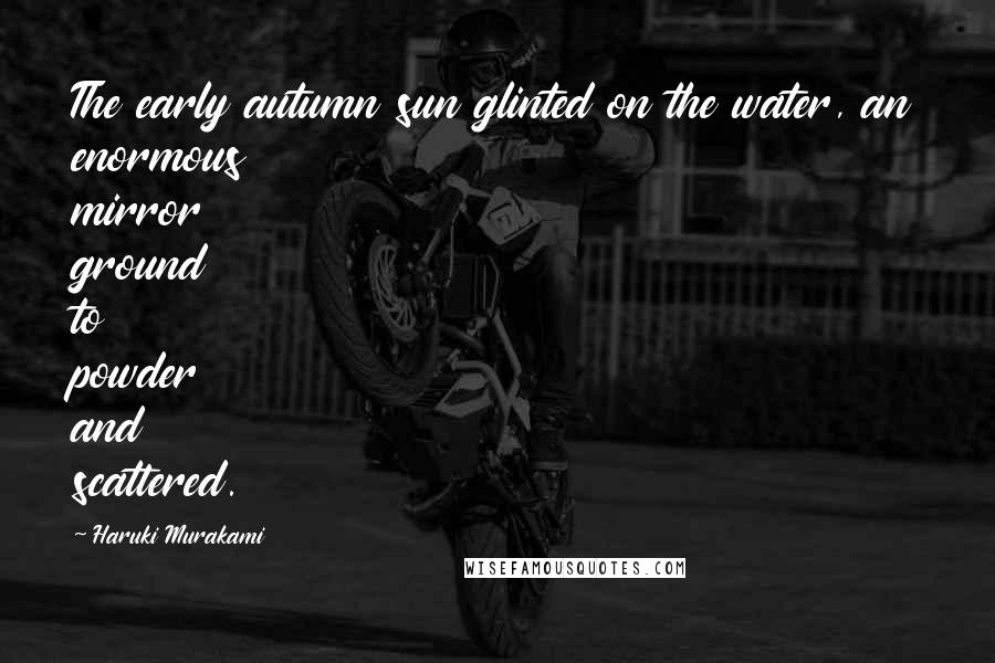 Haruki Murakami Quotes: The early autumn sun glinted on the water, an enormous mirror ground to powder and scattered.