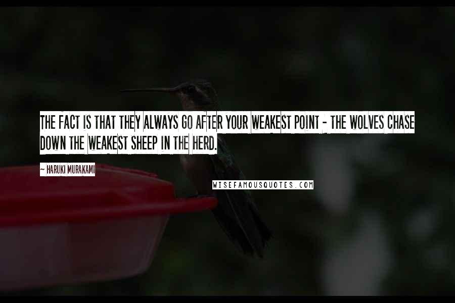 Haruki Murakami Quotes: The fact is that they always go after your weakest point - the wolves chase down the weakest sheep in the herd.