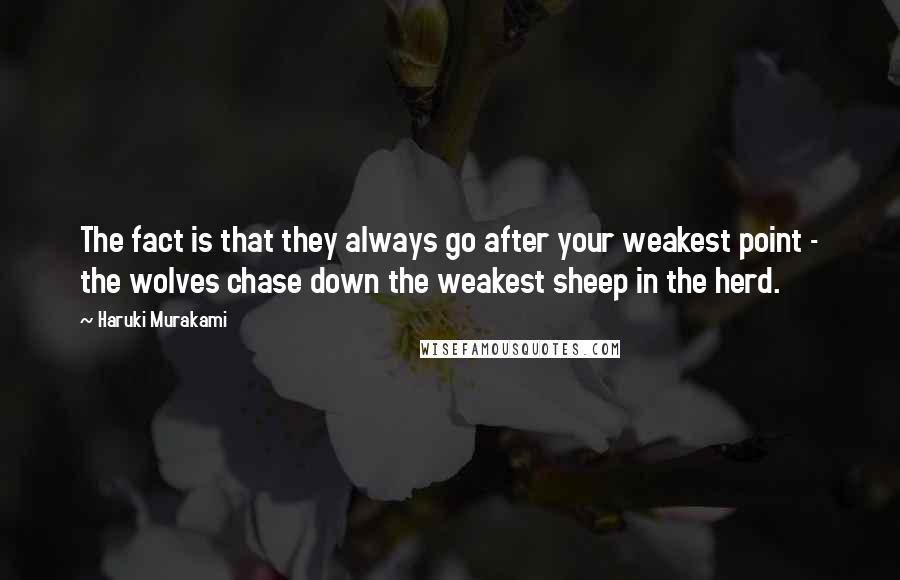 Haruki Murakami Quotes: The fact is that they always go after your weakest point - the wolves chase down the weakest sheep in the herd.