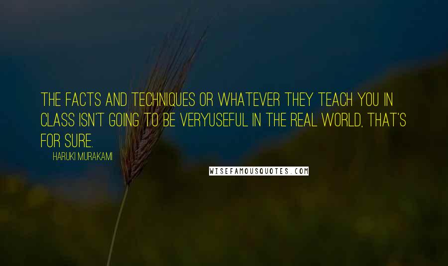 Haruki Murakami Quotes: The facts and techniques or whatever they teach you in class isn't going to be veryuseful in the real world, that's for sure.