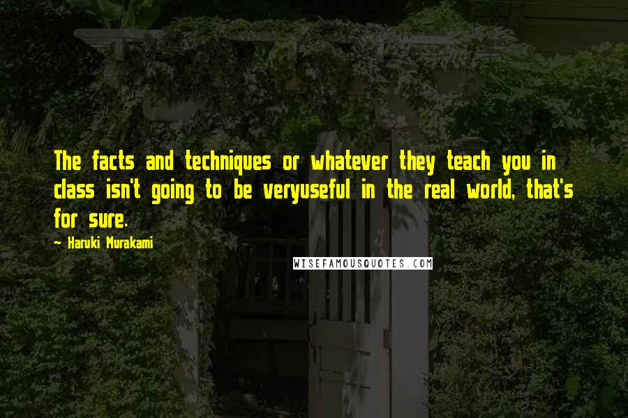 Haruki Murakami Quotes: The facts and techniques or whatever they teach you in class isn't going to be veryuseful in the real world, that's for sure.