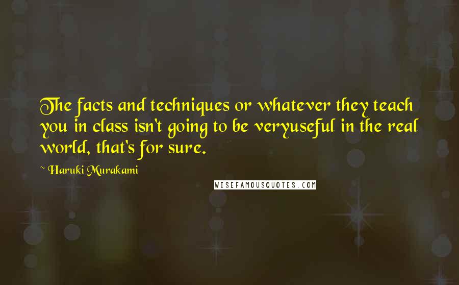 Haruki Murakami Quotes: The facts and techniques or whatever they teach you in class isn't going to be veryuseful in the real world, that's for sure.