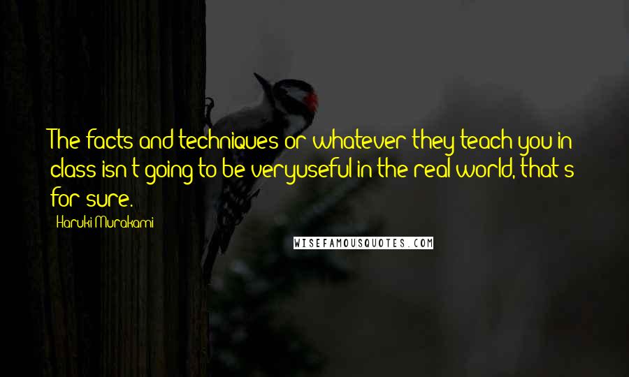 Haruki Murakami Quotes: The facts and techniques or whatever they teach you in class isn't going to be veryuseful in the real world, that's for sure.