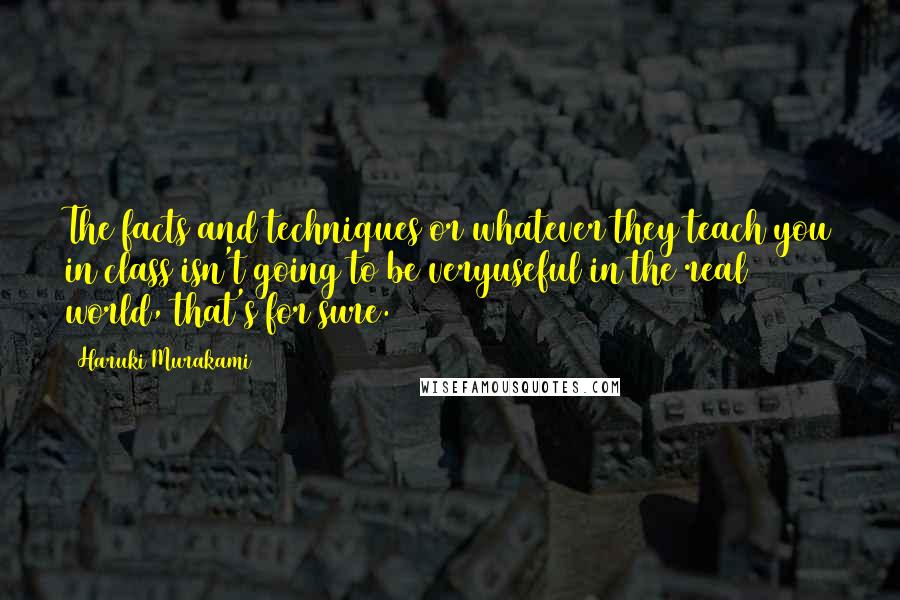 Haruki Murakami Quotes: The facts and techniques or whatever they teach you in class isn't going to be veryuseful in the real world, that's for sure.